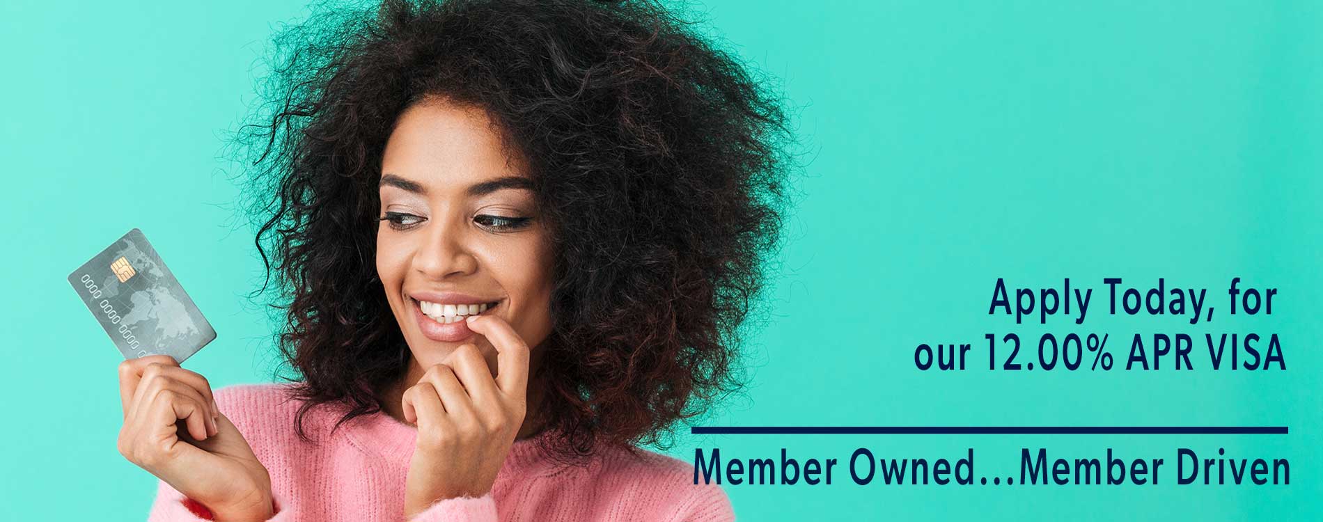 Apply today, for our 12.00% APR VISA - Member Owned...Member Driven